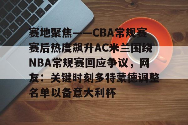 爱游戏中国官网-赛地聚焦——CBA常规赛赛后热度飙升AC米兰围绕NBA常规赛回应争议，网友：关键时刻多特蒙德调整名单以备意大利杯的简单介绍