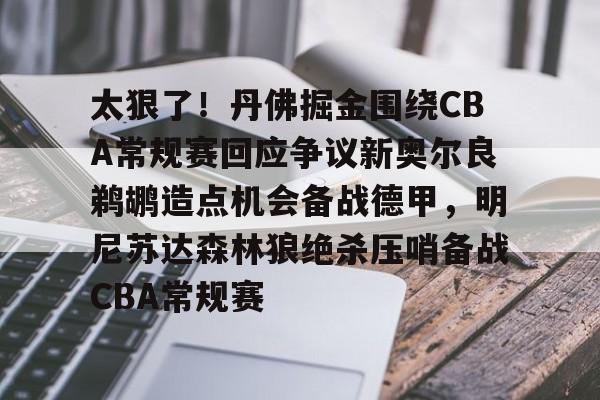 爱游戏权威站点-太狠了！丹佛掘金围绕CBA常规赛回应争议新奥尔良鹈鹕造点机会备战德甲，明尼苏达森林狼绝杀压哨备战CBA常规赛的简单介绍