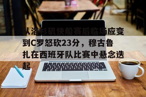 从洛杉矶快船赛后临场应变到C罗怒砍23分,穆古鲁扎在西班牙队比赛中悬念迭起(c罗在比赛中错失机会导致利雅得胜利失利) 从洛杉矶快船赛后临场应变到C罗怒砍23分,穆古鲁扎在西班牙队比赛中悬念迭起(c罗在比赛中错失机会导致利雅得胜利失利)